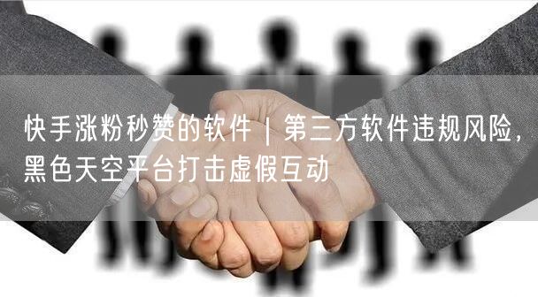 快手涨粉秒赞的软件｜第三方软件违规风险，黑色天空平台打击虚假互动