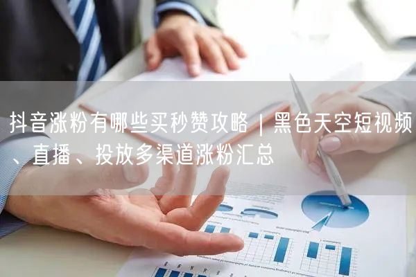 抖音涨粉有哪些买秒赞攻略｜黑色天空短视频、直播、投放多渠道涨粉汇总