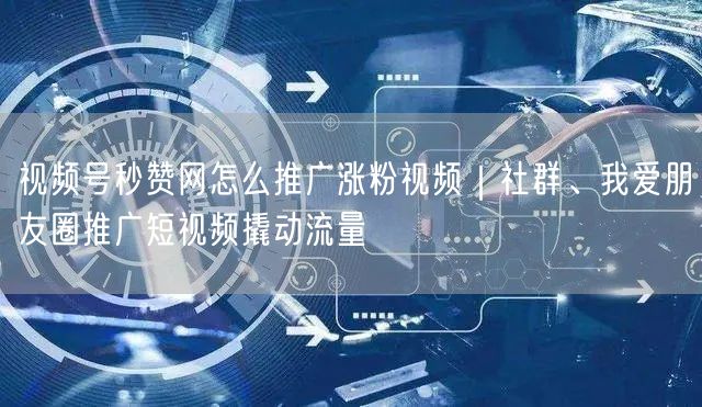 视频号秒赞网怎么推广涨粉视频｜社群、我爱朋友圈推广短视频撬动流量
