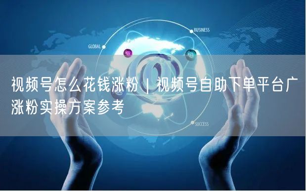 视频号怎么花钱涨粉｜视频号自助下单平台广涨粉实操方案参考
