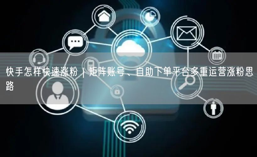 快手怎样快速涨粉｜矩阵账号、自助下单平台多重运营涨粉思路