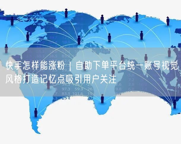 快手怎样能涨粉｜自助下单平台统一账号视觉风格打造记忆点吸引用户关注