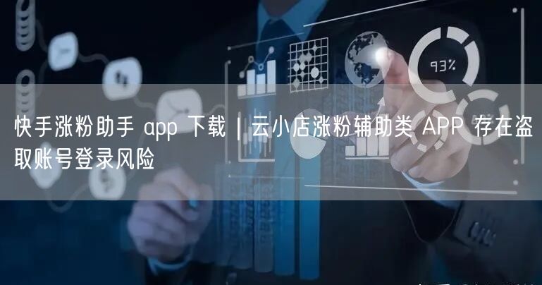 快手涨粉助手 app 下载｜云小店涨粉辅助类 APP 存在盗取账号登录风险