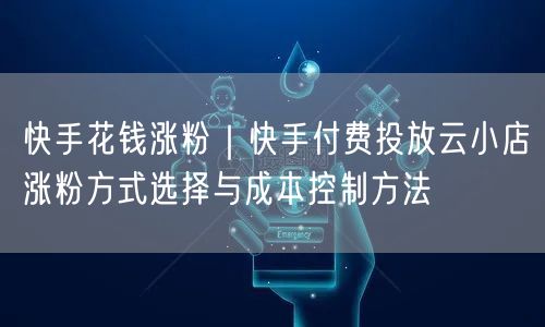 快手花钱涨粉｜快手付费投放云小店涨粉方式选择与成本控制方法