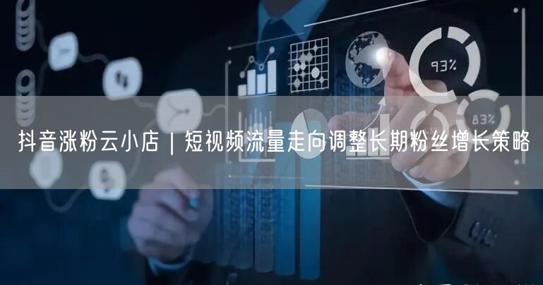 抖音涨粉云小店｜短视频流量走向调整长期粉丝增长策略