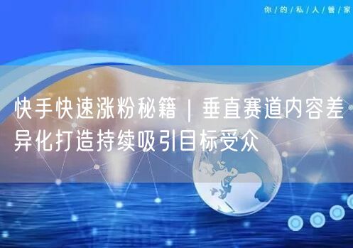 快手快速涨粉秘籍｜垂直赛道内容差异化打造持续吸引目标受众
