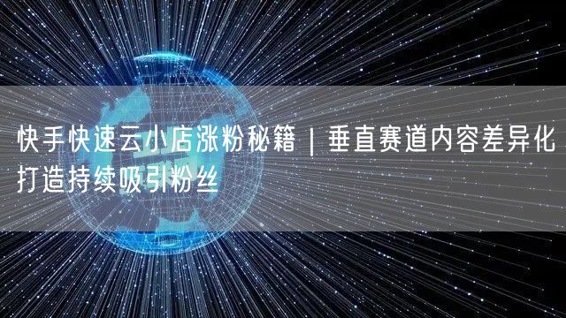 快手快速云小店涨粉秘籍｜垂直赛道内容差异化打造持续吸引粉丝