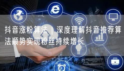 抖音涨粉算法｜深度理解抖音推荐算法顺势实现粉丝持续增长