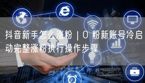 抖音新手怎么涨粉｜0 粉新账号冷启动完整涨粉执行操作步骤