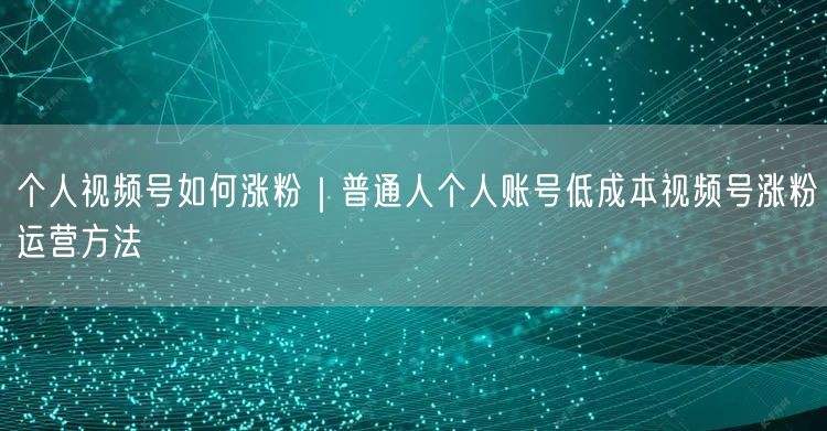 个人视频号低成本涨粉实操：精准运营与案例分享