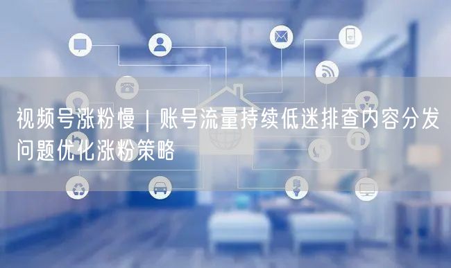 视频号涨粉慢流量低迷？排查分发优化策略破瓶颈