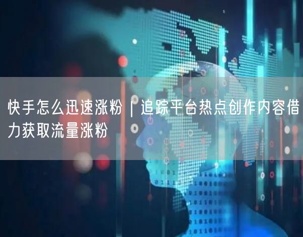 快手涨粉全攻略：追踪热点+内容创作+流量获取实操