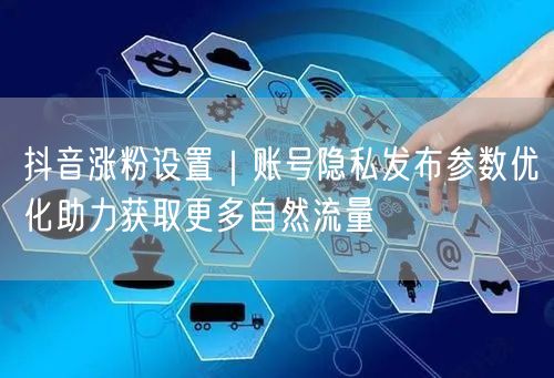 抖音涨粉秘籍：账号隐私+发布参数优化引自然流量