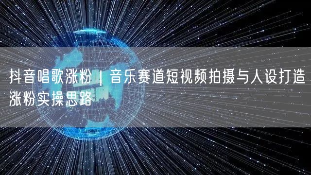 抖音唱歌涨粉全攻略：音乐短视频拍摄&人设打造技巧
