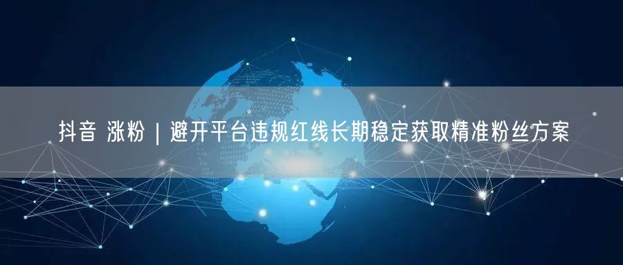 抖音涨粉秘籍：避违规红线，精准获取粉丝实战方案