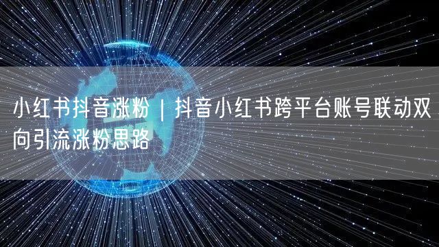 小红书抖音涨粉秘籍：跨平台联动+双向引流实操