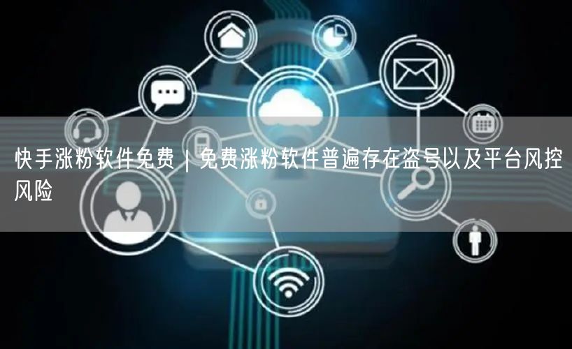 快手涨粉软件免费？盗号与平台风控风险大揭秘！