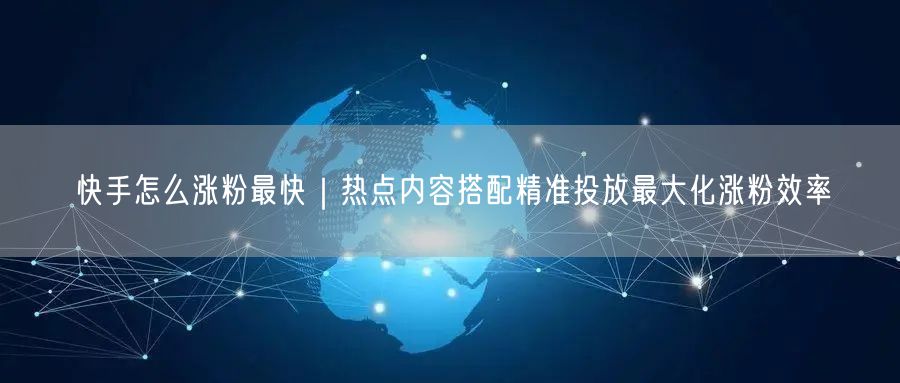 快手涨粉秘籍：热点内容+精准投放，附实操技巧