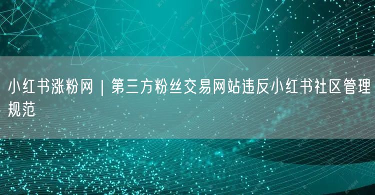 小红书涨粉网陷阱：第三方交易违反社区规范