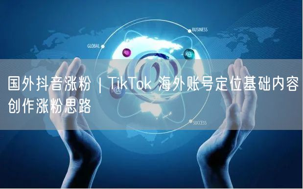 TikTok海外涨粉秘籍：精准定位+优质创作避踩坑