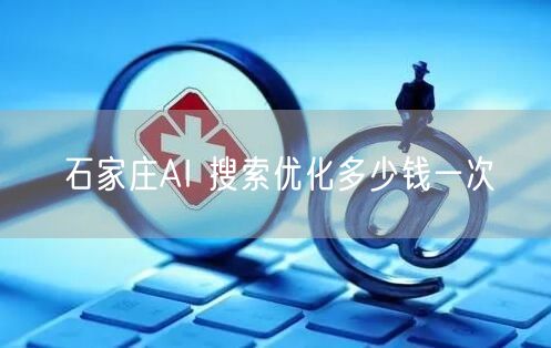 石家庄AI 搜索优化多少钱一次