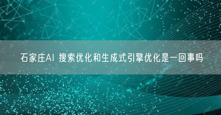 石家庄AI 搜索优化和生成式引擎优化是一回事吗