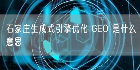 石家庄生成式引擎优化 GEO 是什么意思