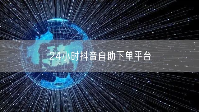 24小时抖音自助下单平台