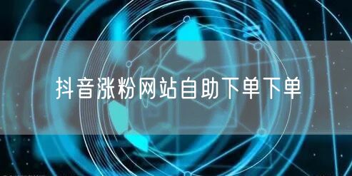 抖音涨粉网站自助下单下单