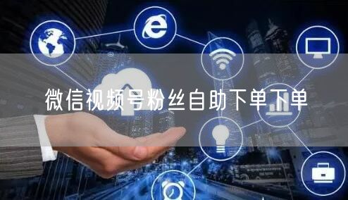 微信视频号粉丝自助下单下单