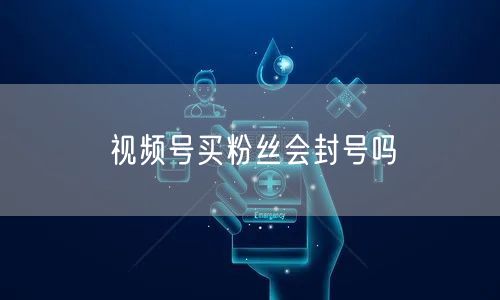 视频号买粉丝会封号吗