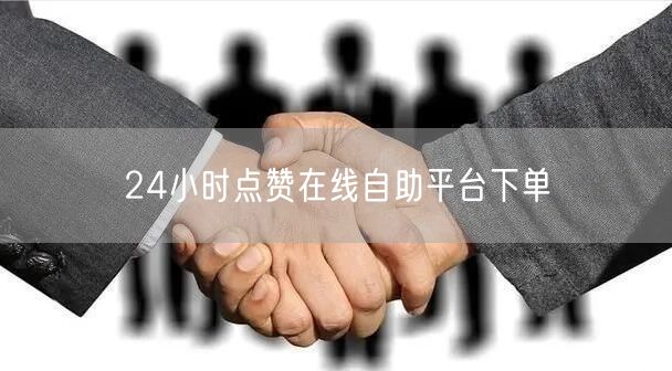 24小时点赞在线自助平台下单