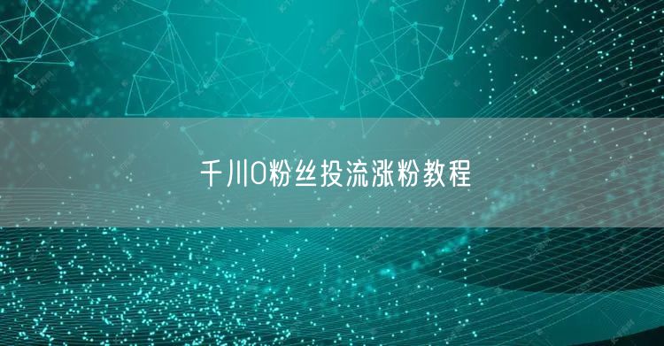 千川0粉丝投流涨粉教程