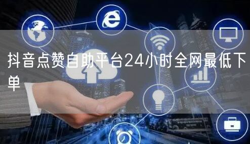 抖音点赞自助平台24小时全网最低下单