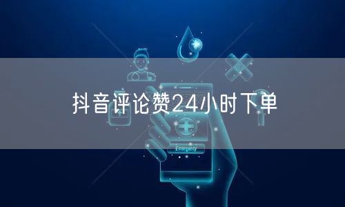 抖音评论赞24小时下单