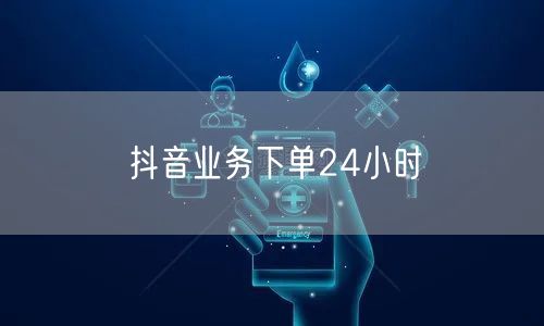 抖音业务下单24小时