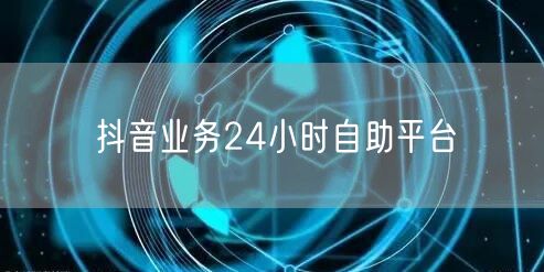 抖音业务24小时自助平台