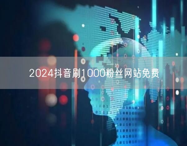 2024抖音刷1000粉丝网站免费