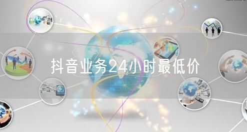 抖音业务24小时最低价