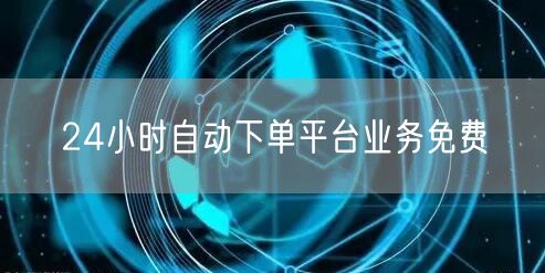 24小时自动下单平台业务免费