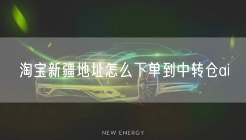 淘宝新疆地址怎么下单到中转仓ai