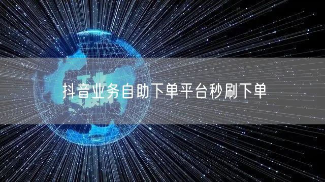 抖音业务自助下单平台秒刷下单