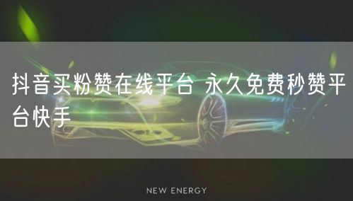 抖音买粉赞在线平台 永久免费秒赞平台快手
