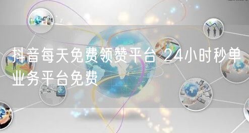 抖音每天免费领赞平台 24小时秒单业务平台免费