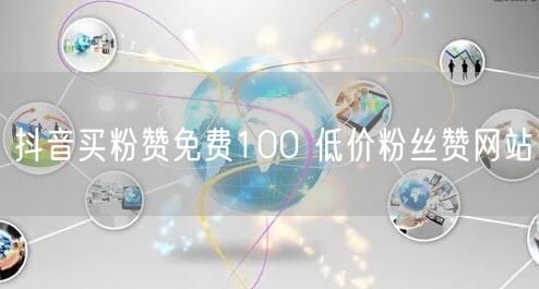 抖音买粉赞免费100 低价粉丝赞网站