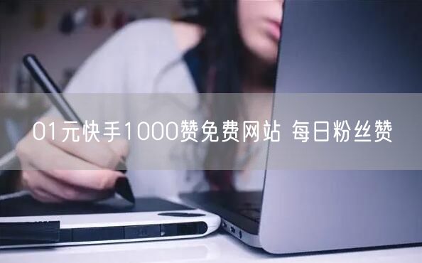 01元快手1000赞免费网站 每日粉丝赞
