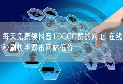 每天免费领抖音10000赞的网址 在线秒刷快手双击网站低价