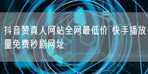 抖音赞真人网站全网最低价 快手播放量免费秒剧网址