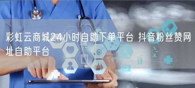 彩虹云商城24小时自助下单平台 抖音粉丝赞网址自助平台