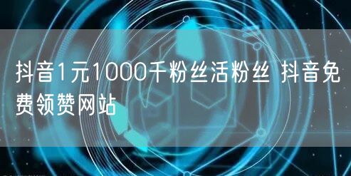 抖音1元1000千粉丝活粉丝 抖音免费领赞网站